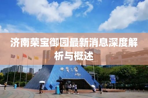 濟南榮寶御園最新消息深度解析與概述