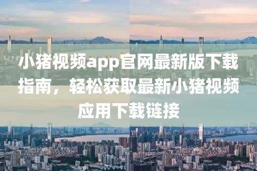 小豬視頻app官網(wǎng)最新版下載指南，輕松獲取最新小豬視頻應用下載鏈接