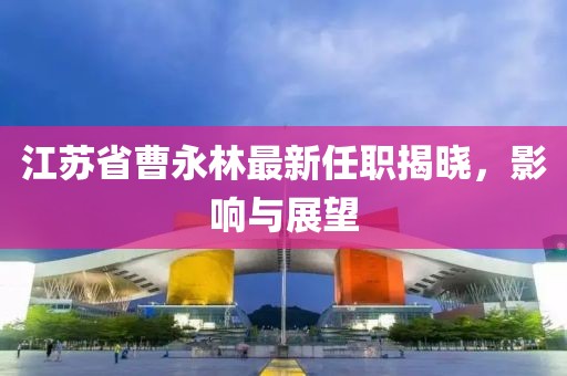 江蘇省曹永林最新任職揭曉，影響與展望