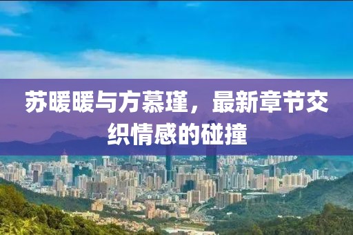 蘇暖暖與方慕瑾，最新章節(jié)交織情感的碰撞