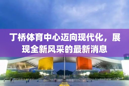 丁橋體育中心邁向現(xiàn)代化，展現(xiàn)全新風(fēng)采的最新消息