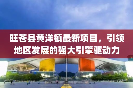 旺蒼縣黃洋鎮(zhèn)最新項(xiàng)目，引領(lǐng)地區(qū)發(fā)展的強(qiáng)大引擎驅(qū)動(dòng)力