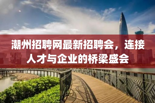 潮州招聘網(wǎng)最新招聘會，連接人才與企業(yè)的橋梁盛會