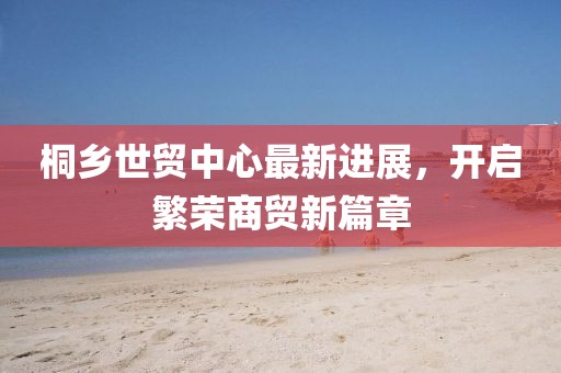 桐鄉(xiāng)世貿(mào)中心最新進展，開啟繁榮商貿(mào)新篇章