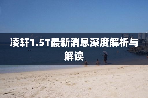 凌軒1.5T最新消息深度解析與解讀