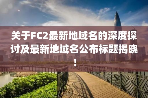 關(guān)于FC2最新地域名的深度探討及最新地域名公布標(biāo)題揭曉！