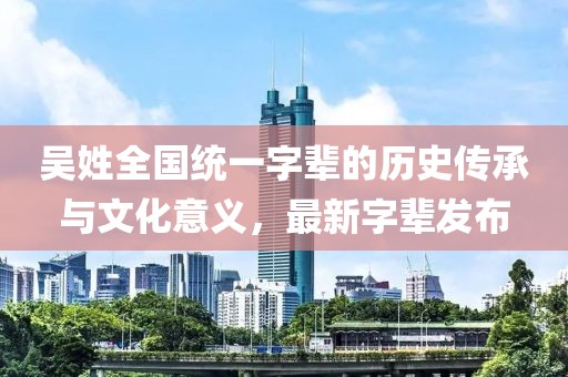 吳姓全國統(tǒng)一字輩的歷史傳承與文化意義，最新字輩發(fā)布
