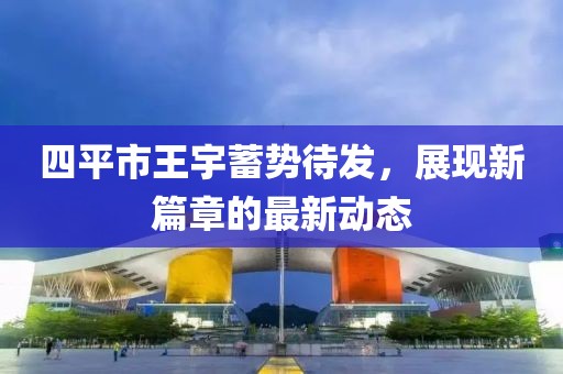 四平市王宇蓄勢(shì)待發(fā)，展現(xiàn)新篇章的最新動(dòng)態(tài)