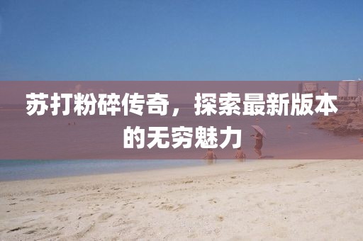 蘇打粉碎傳奇，探索最新版本的無窮魅力