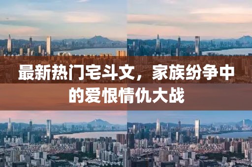 最新熱門(mén)宅斗文，家族紛爭(zhēng)中的愛(ài)恨情仇大戰(zhàn)