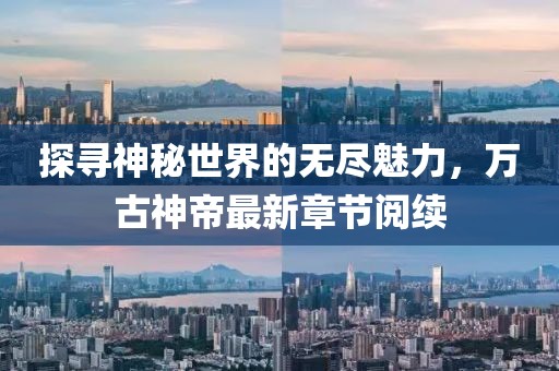 探尋神秘世界的無(wú)盡魅力，萬(wàn)古神帝最新章節(jié)閱續(xù)