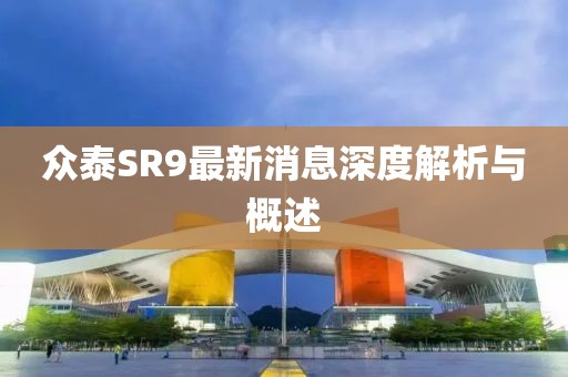 眾泰SR9最新消息深度解析與概述