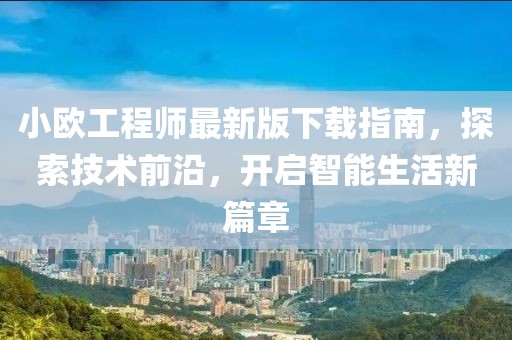 小歐工程師最新版下載指南，探索技術(shù)前沿，開(kāi)啟智能生活新篇章