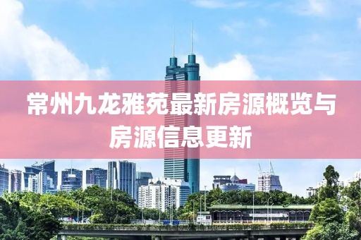 常州九龍雅苑最新房源概覽與房源信息更新
