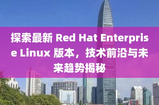 探索最新 Red Hat Enterprise Linux 版本，技術(shù)前沿與未來趨勢揭秘