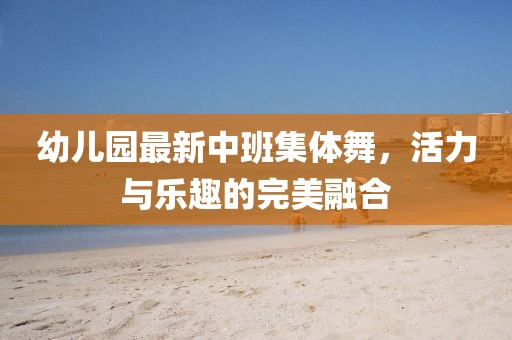 幼兒園最新中班集體舞，活力與樂(lè)趣的完美融合