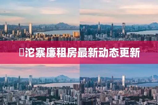 泘沱寨廉租房最新動(dòng)態(tài)更新