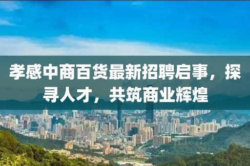 孝感中商百貨最新招聘啟事，探尋人才，共筑商業(yè)輝煌