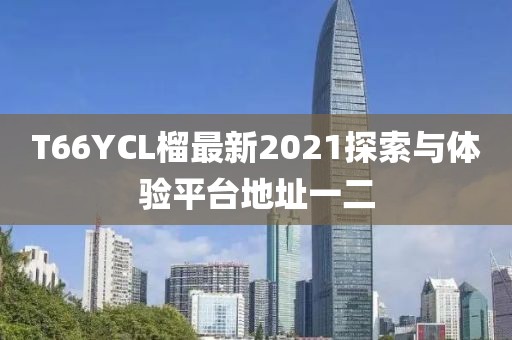 T66YCL榴最新2021探索與體驗(yàn)平臺(tái)地址一二