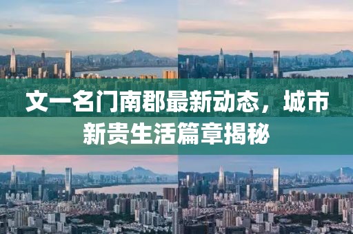 文一名門南郡最新動態(tài)，城市新貴生活篇章揭秘