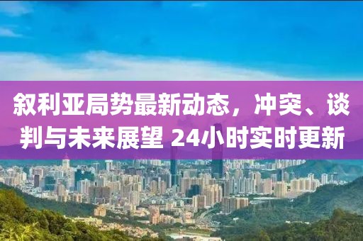 敘利亞局勢最新動(dòng)態(tài)，沖突、談判與未來展望 24小時(shí)實(shí)時(shí)更新