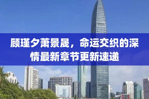 顧瑾夕蕭景晟，命運交織的深情最新章節(jié)更新速遞