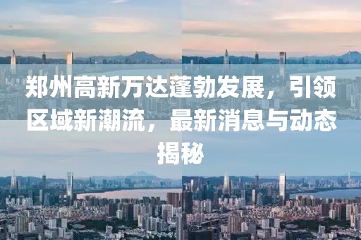 鄭州高新萬達(dá)蓬勃發(fā)展，引領(lǐng)區(qū)域新潮流，最新消息與動態(tài)揭秘