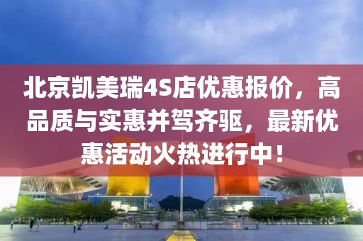 北京凱美瑞4S店優(yōu)惠報價，高品質與實惠并駕齊驅，最新優(yōu)惠活動火熱進行中！