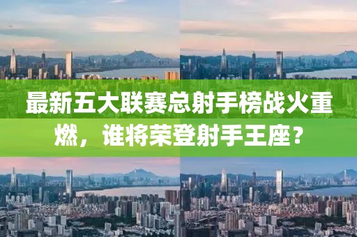 最新五大聯(lián)賽總射手榜戰(zhàn)火重燃，誰將榮登射手王座？
