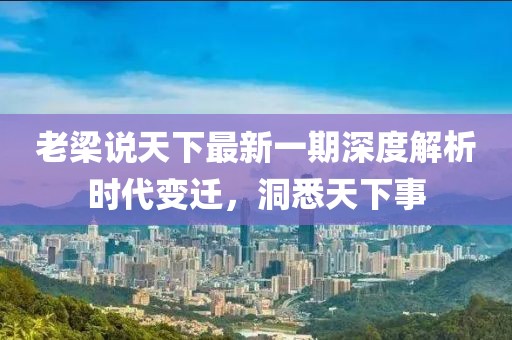老梁說天下最新一期深度解析時代變遷，洞悉天下事