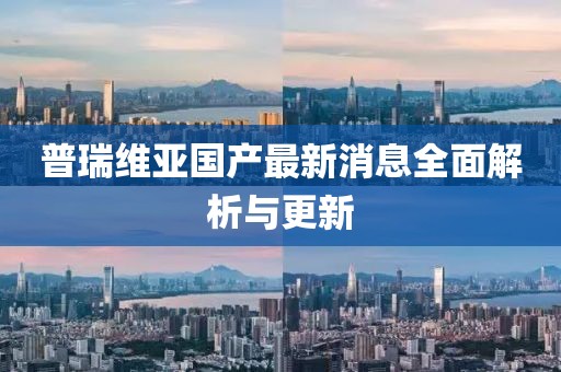 普瑞維亞國(guó)產(chǎn)最新消息全面解析與更新