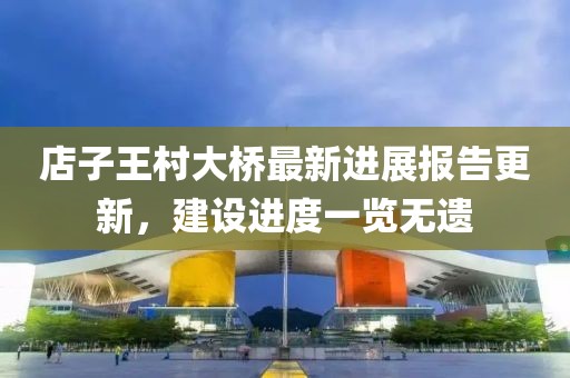 店子王村大橋最新進(jìn)展報(bào)告更新，建設(shè)進(jìn)度一覽無(wú)遺