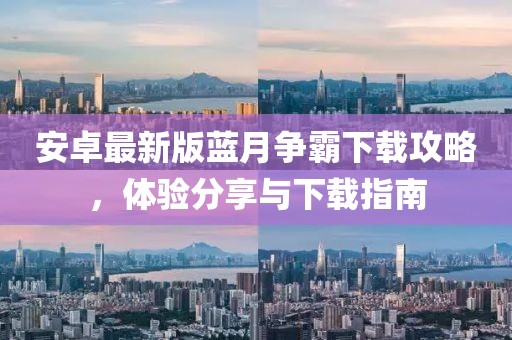 安卓最新版藍(lán)月爭霸下載攻略，體驗(yàn)分享與下載指南