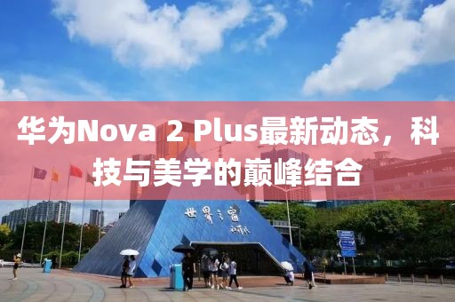 華為Nova 2 Plus最新動態(tài)，科技與美學(xué)的巔峰結(jié)合