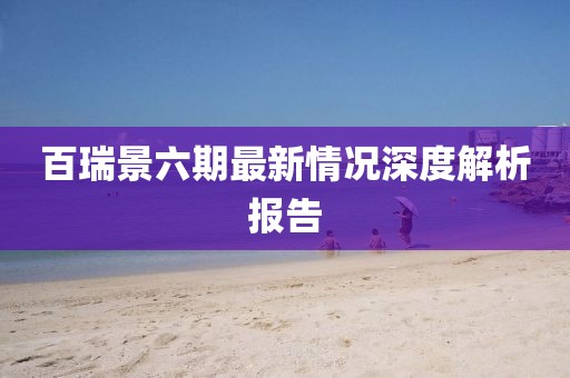 百瑞景六期最新情況深度解析報(bào)告