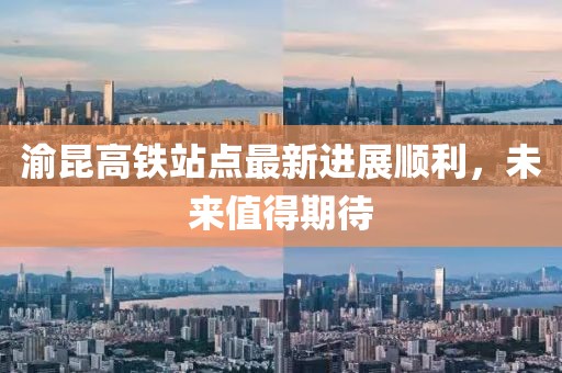 渝昆高鐵站點最新進(jìn)展順利，未來值得期待