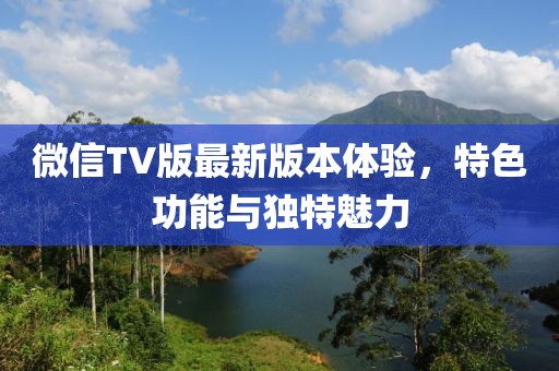 微信TV版最新版本體驗，特色功能與獨特魅力