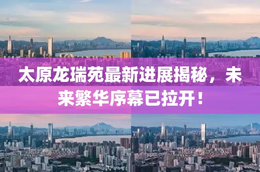 太原龍瑞苑最新進展揭秘，未來繁華序幕已拉開！