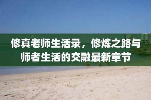 修真老師生活錄，修煉之路與師者生活的交融最新章節(jié)