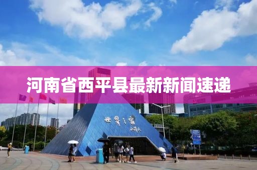 河南省西平縣最新新聞速遞