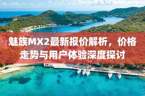 魅族MX2最新報(bào)價(jià)解析，價(jià)格走勢(shì)與用戶體驗(yàn)深度探討