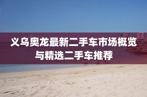 義烏奧龍最新二手車市場概覽與精選二手車推薦