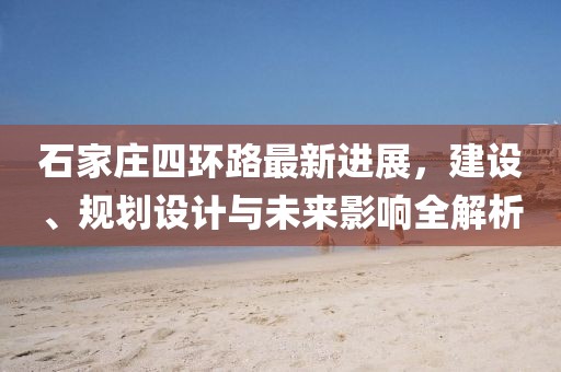 石家莊四環(huán)路最新進(jìn)展，建設(shè)、規(guī)劃設(shè)計(jì)與未來影響全解析