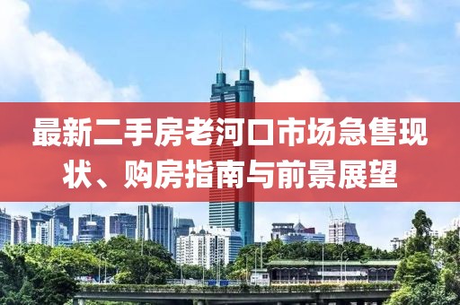最新二手房老河口市場(chǎng)急售現(xiàn)狀、購(gòu)房指南與前景展望