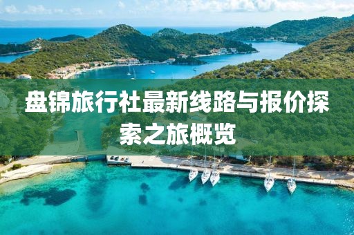 盤錦旅行社最新線路與報價探索之旅概覽