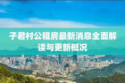 子君村公租房最新消息全面解讀與更新概況