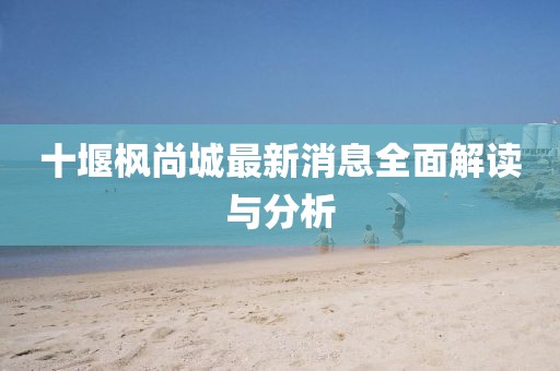 十堰楓尚城最新消息全面解讀與分析