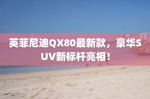 英菲尼迪QX80最新款，豪華SUV新標桿亮相！