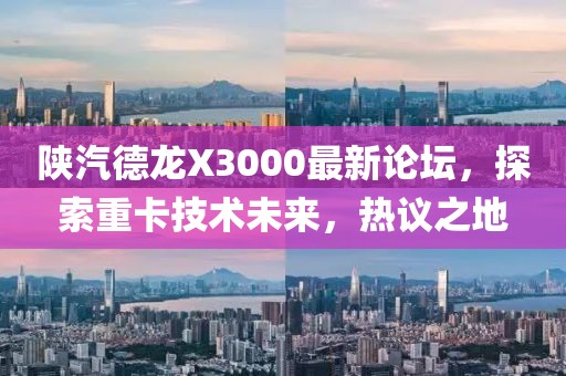 陜汽德龍X3000最新論壇，探索重卡技術(shù)未來(lái)，熱議之地