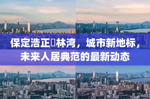 保定浩正渼林灣，城市新地標(biāo)，未來(lái)人居典范的最新動(dòng)態(tài)